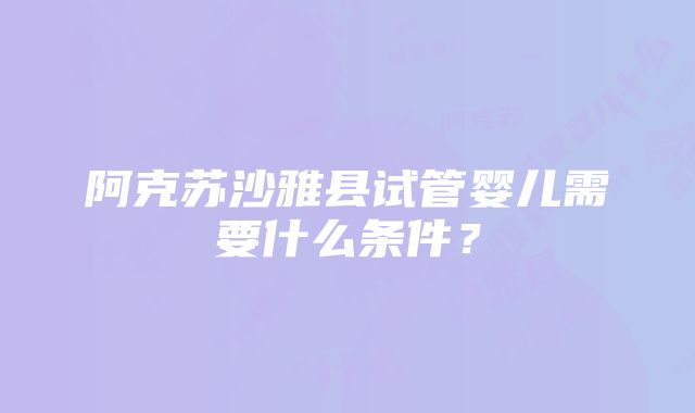 阿克苏沙雅县试管婴儿需要什么条件？