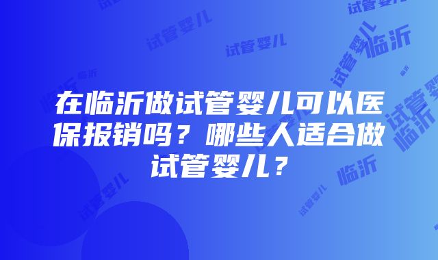 在临沂做试管婴儿可以医保报销吗？哪些人适合做试管婴儿？