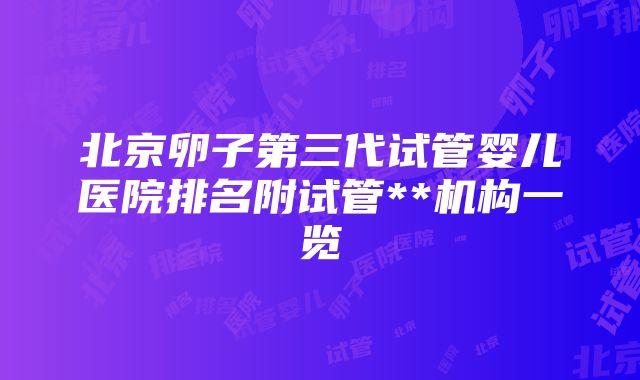 北京卵子第三代试管婴儿医院排名附试管**机构一览