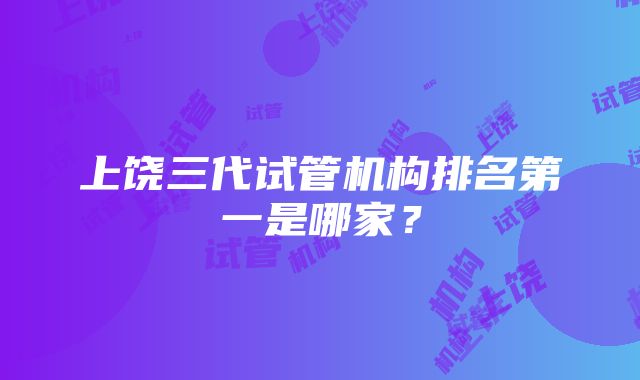 上饶三代试管机构排名第一是哪家？