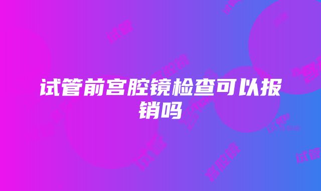 试管前宫腔镜检查可以报销吗