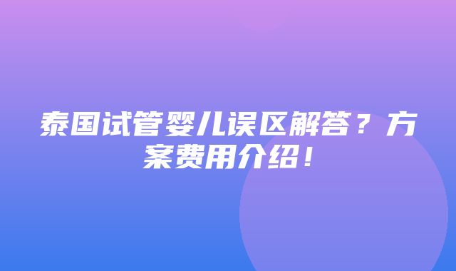 泰国试管婴儿误区解答？方案费用介绍！