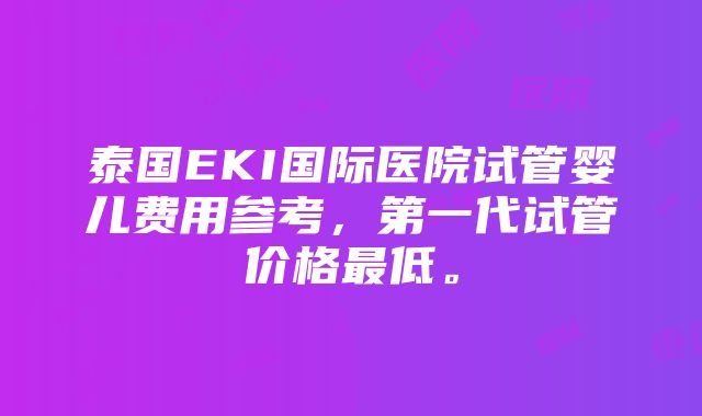 泰国EKI国际医院试管婴儿费用参考，第一代试管价格最低。