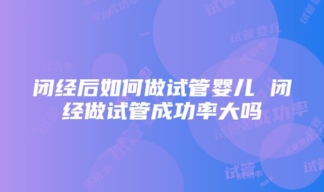 闭经后如何做试管婴儿 闭经做试管成功率大吗