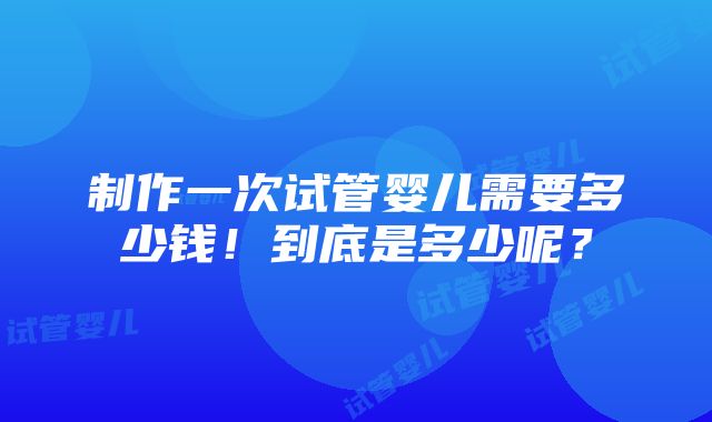 制作一次试管婴儿需要多少钱！到底是多少呢？