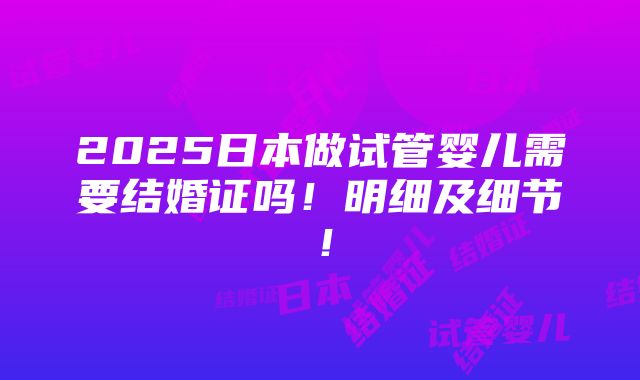 2025日本做试管婴儿需要结婚证吗！明细及细节！