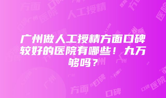 广州做人工授精方面口碑较好的医院有哪些！九万够吗？