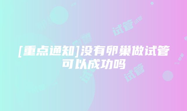 [重点通知]没有卵巢做试管可以成功吗