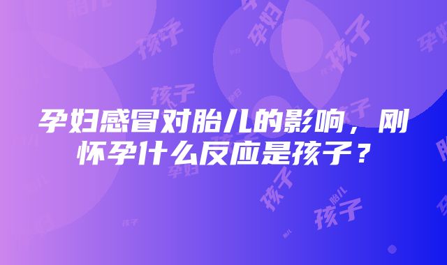 孕妇感冒对胎儿的影响，刚怀孕什么反应是孩子？