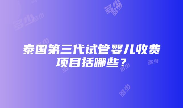 泰国第三代试管婴儿收费项目括哪些？