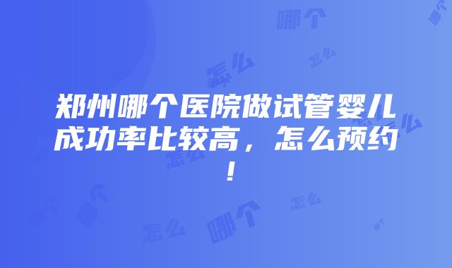 郑州哪个医院做试管婴儿成功率比较高，怎么预约！