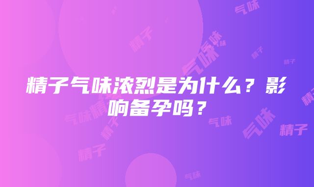 精子气味浓烈是为什么？影响备孕吗？