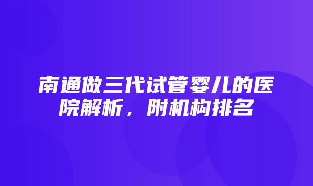 南通做三代试管婴儿的医院解析，附机构排名