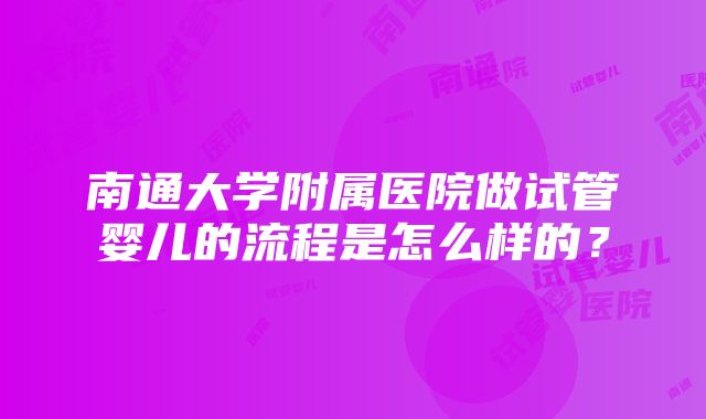 南通大学附属医院做试管婴儿的流程是怎么样的？