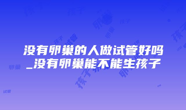 没有卵巢的人做试管好吗_没有卵巢能不能生孩子