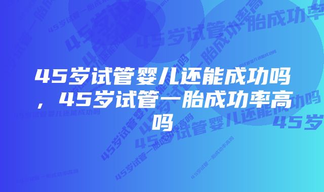 45岁试管婴儿还能成功吗，45岁试管一胎成功率高吗