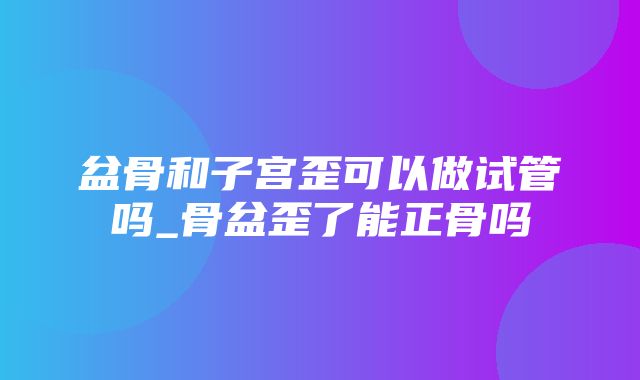 盆骨和子宫歪可以做试管吗_骨盆歪了能正骨吗