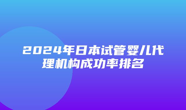 2024年日本试管婴儿代理机构成功率排名