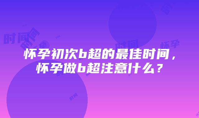 怀孕初次b超的最佳时间，怀孕做b超注意什么？