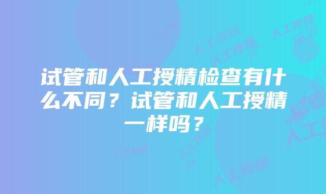 试管和人工授精检查有什么不同？试管和人工授精一样吗？