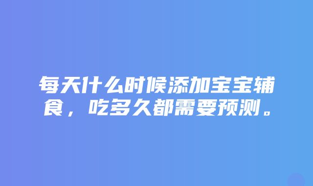 每天什么时候添加宝宝辅食，吃多久都需要预测。