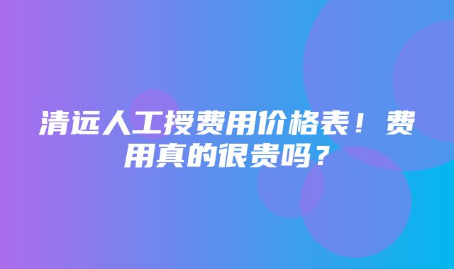 清远人工授费用价格表！费用真的很贵吗？