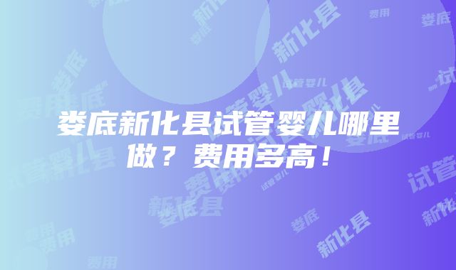 娄底新化县试管婴儿哪里做？费用多高！