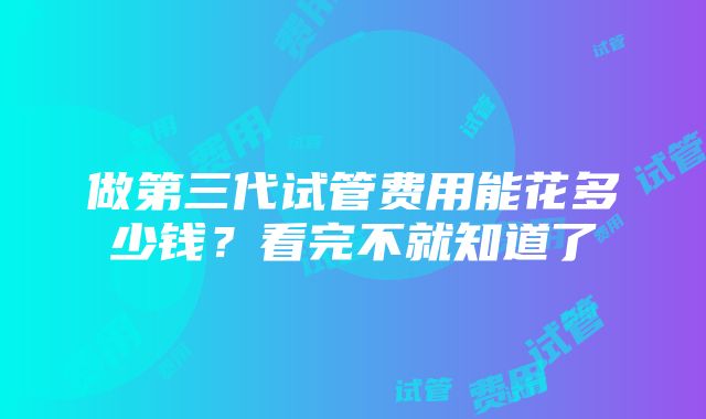 做第三代试管费用能花多少钱？看完不就知道了