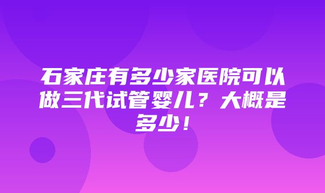 石家庄有多少家医院可以做三代试管婴儿？大概是多少！