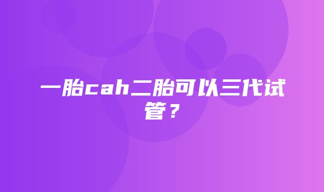 一胎cah二胎可以三代试管？