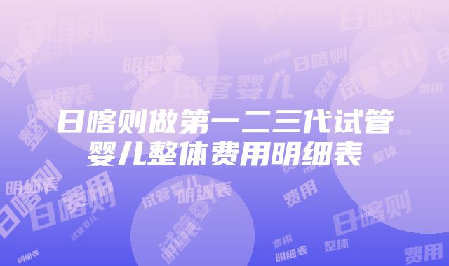 日喀则做第一二三代试管婴儿整体费用明细表