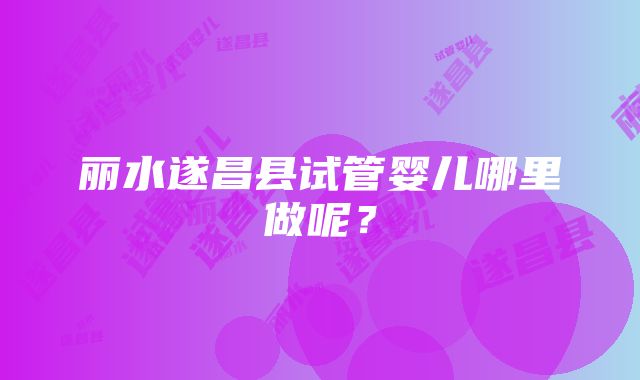 丽水遂昌县试管婴儿哪里做呢？