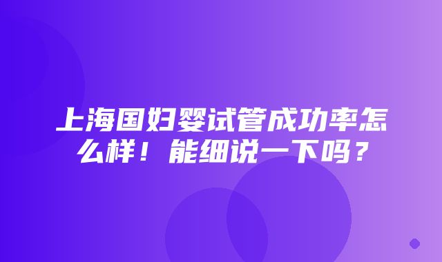 上海国妇婴试管成功率怎么样！能细说一下吗？