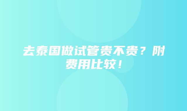 去泰国做试管贵不贵？附费用比较！