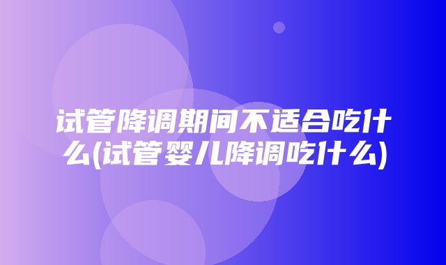 试管降调期间不适合吃什么(试管婴儿降调吃什么)