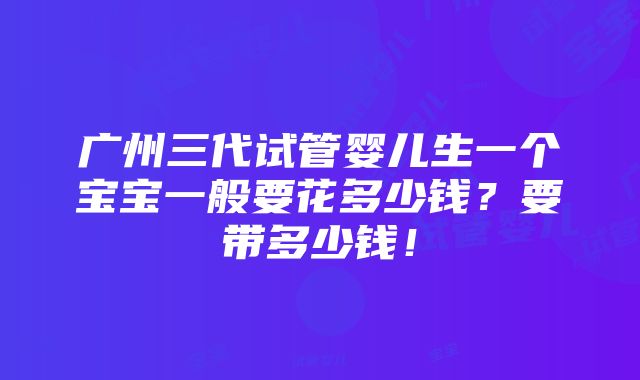 广州三代试管婴儿生一个宝宝一般要花多少钱？要带多少钱！