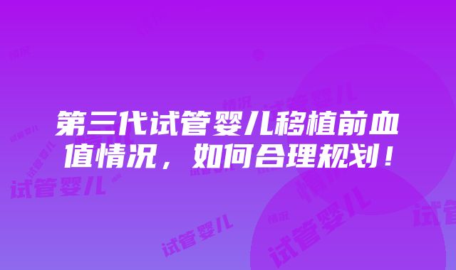 第三代试管婴儿移植前血值情况，如何合理规划！