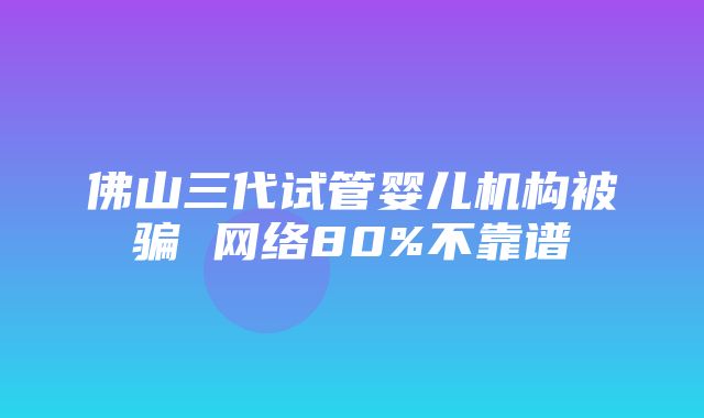 佛山三代试管婴儿机构被骗 网络80%不靠谱