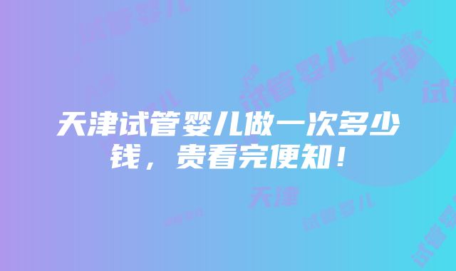 天津试管婴儿做一次多少钱，贵看完便知！