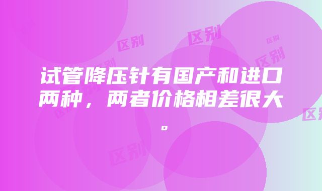 试管降压针有国产和进口两种，两者价格相差很大。