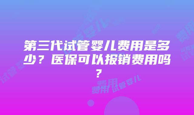 第三代试管婴儿费用是多少？医保可以报销费用吗？