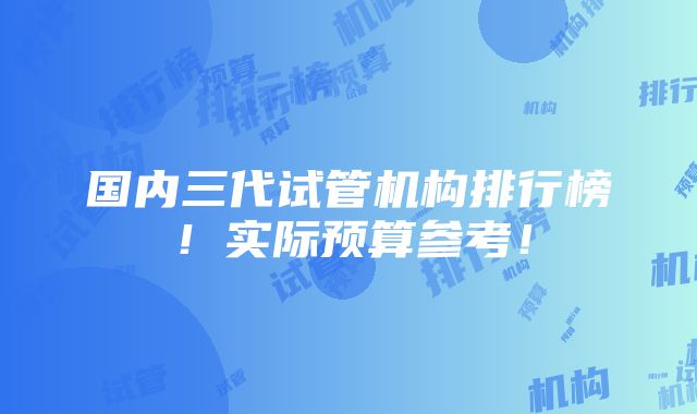 国内三代试管机构排行榜！实际预算参考！