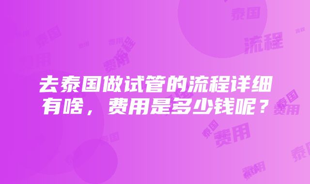 去泰国做试管的流程详细有啥，费用是多少钱呢？