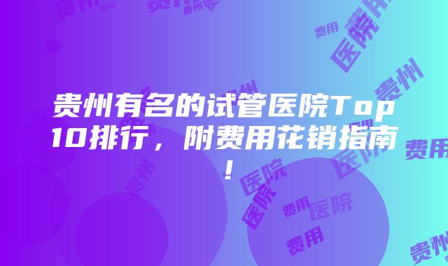 贵州有名的试管医院Top10排行，附费用花销指南！