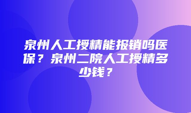 泉州人工授精能报销吗医保？泉州二院人工授精多少钱？