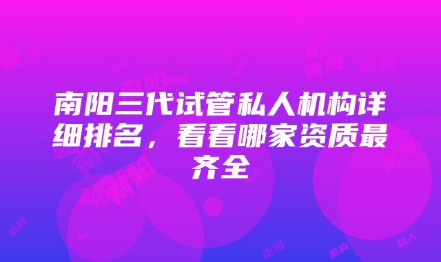 南阳三代试管私人机构详细排名，看看哪家资质最齐全