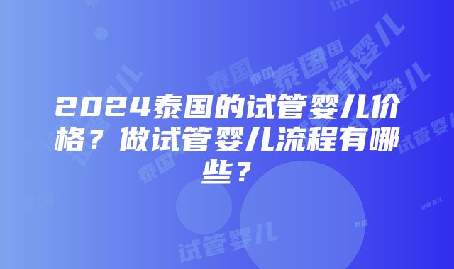 2024泰国的试管婴儿价格？做试管婴儿流程有哪些？