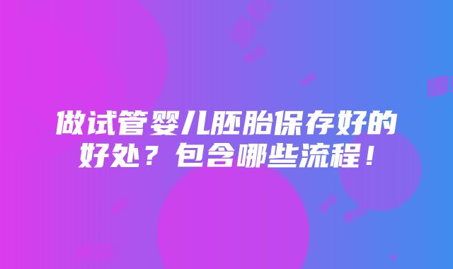 做试管婴儿胚胎保存好的好处？包含哪些流程！