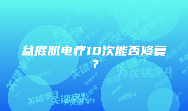 盆底肌电疗10次能否修复？