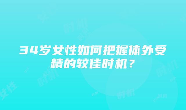 34岁女性如何把握体外受精的较佳时机？